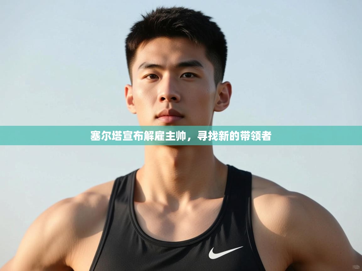 爱游戏ayx官网下载-塞尔塔宣布解雇主帅，寻找新的带领者  第4张