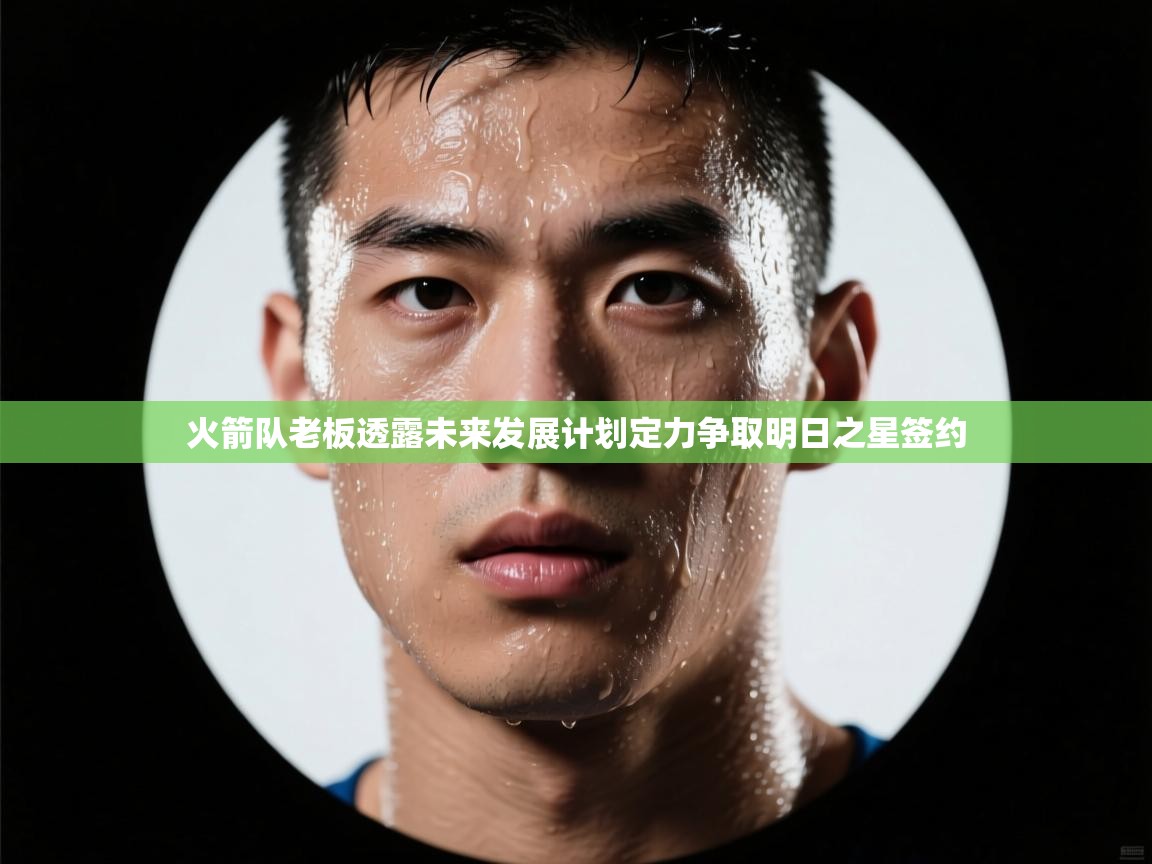 爱游戏-火箭队老板透露未来发展计划定力争取明日之星签约  第2张