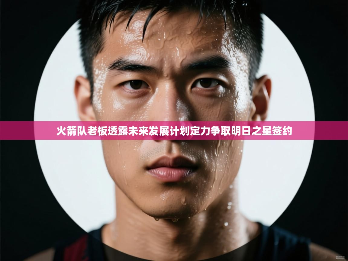 爱游戏-火箭队老板透露未来发展计划定力争取明日之星签约  第3张