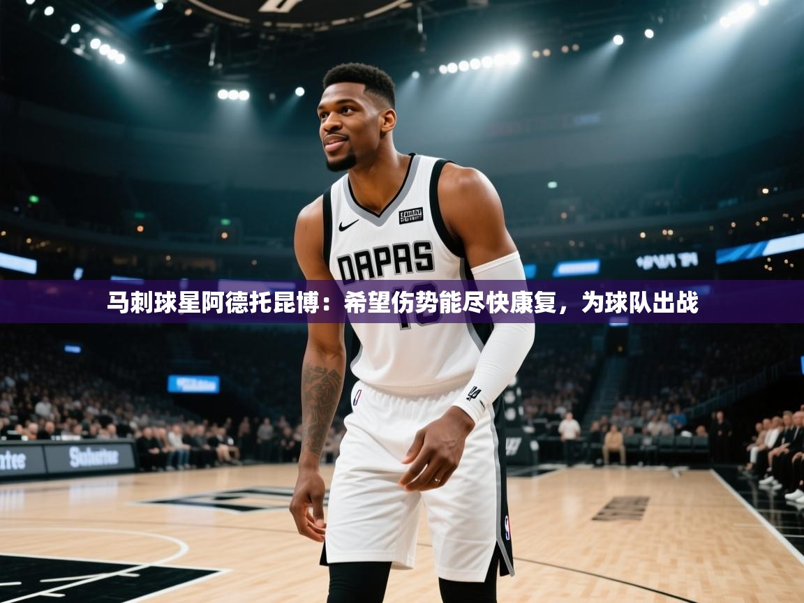 爱游戏娱乐体育官方入口-马刺球星阿德托昆博:希望伤势能尽快康复,为球队出战 第3张