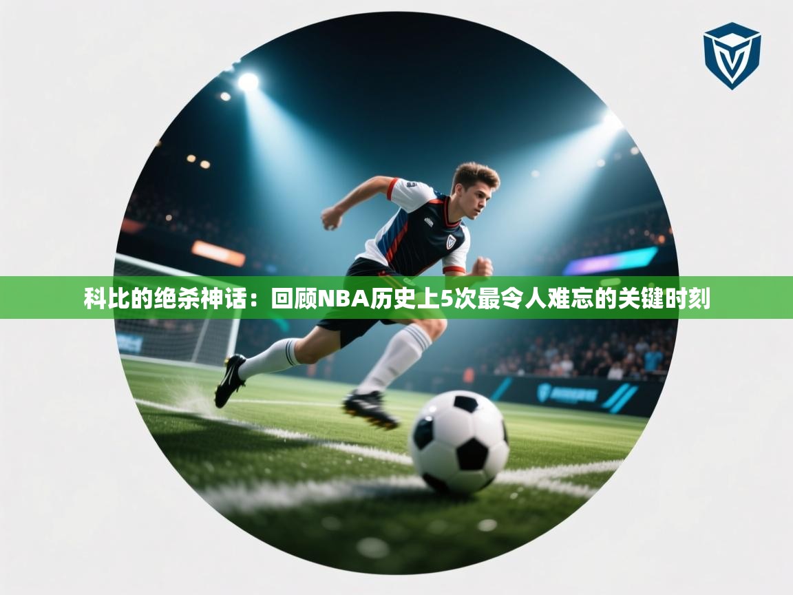 爱游体育直播-科比的绝杀神话:回顾NBA历史上5次最令人难忘的关键时刻 第2张