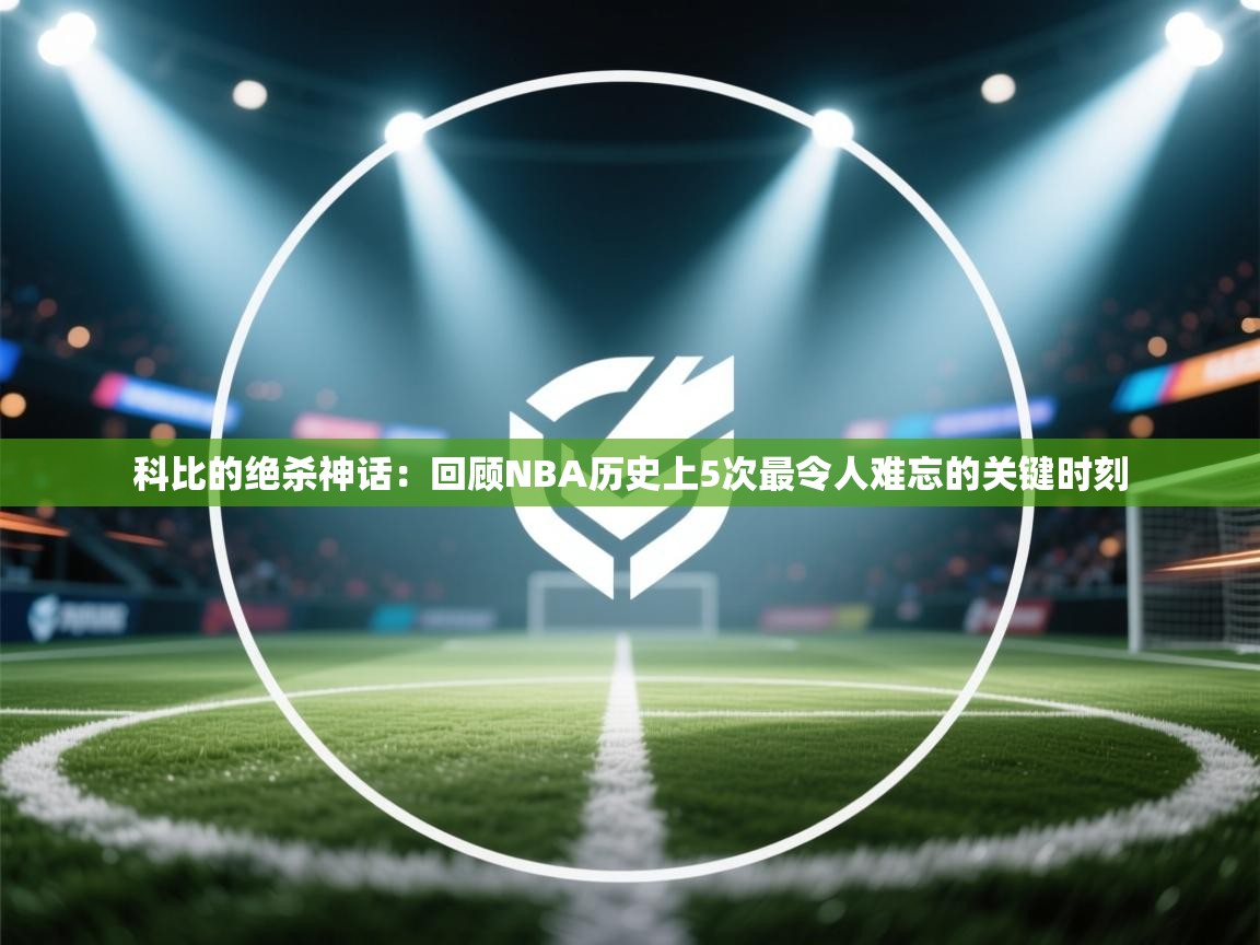 爱游体育直播-科比的绝杀神话:回顾NBA历史上5次最令人难忘的关键时刻 第4张