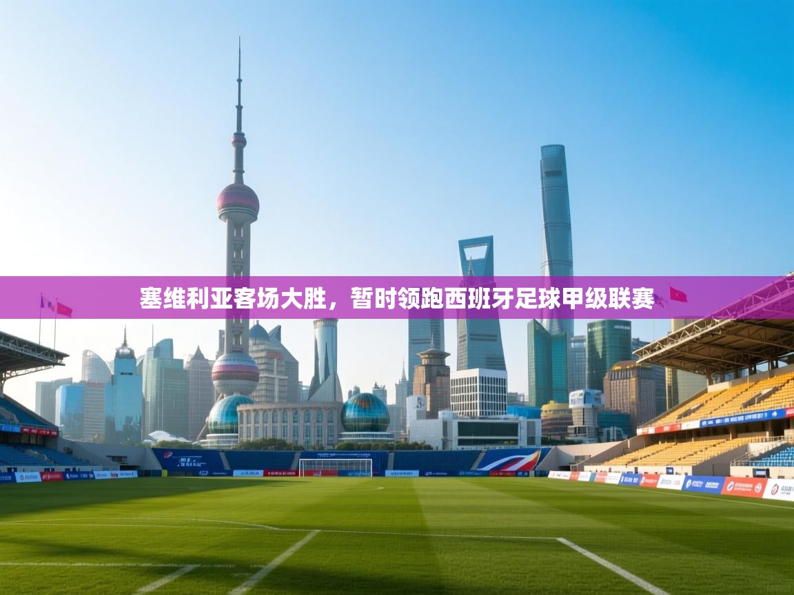 爱游戏体育娱乐马竞赞助商-塞维利亚客场大胜，暂时领跑西班牙足球甲级联赛  第3张