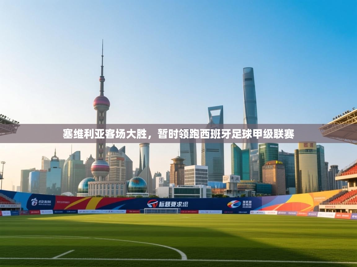 爱游戏体育娱乐马竞赞助商-塞维利亚客场大胜，暂时领跑西班牙足球甲级联赛  第4张