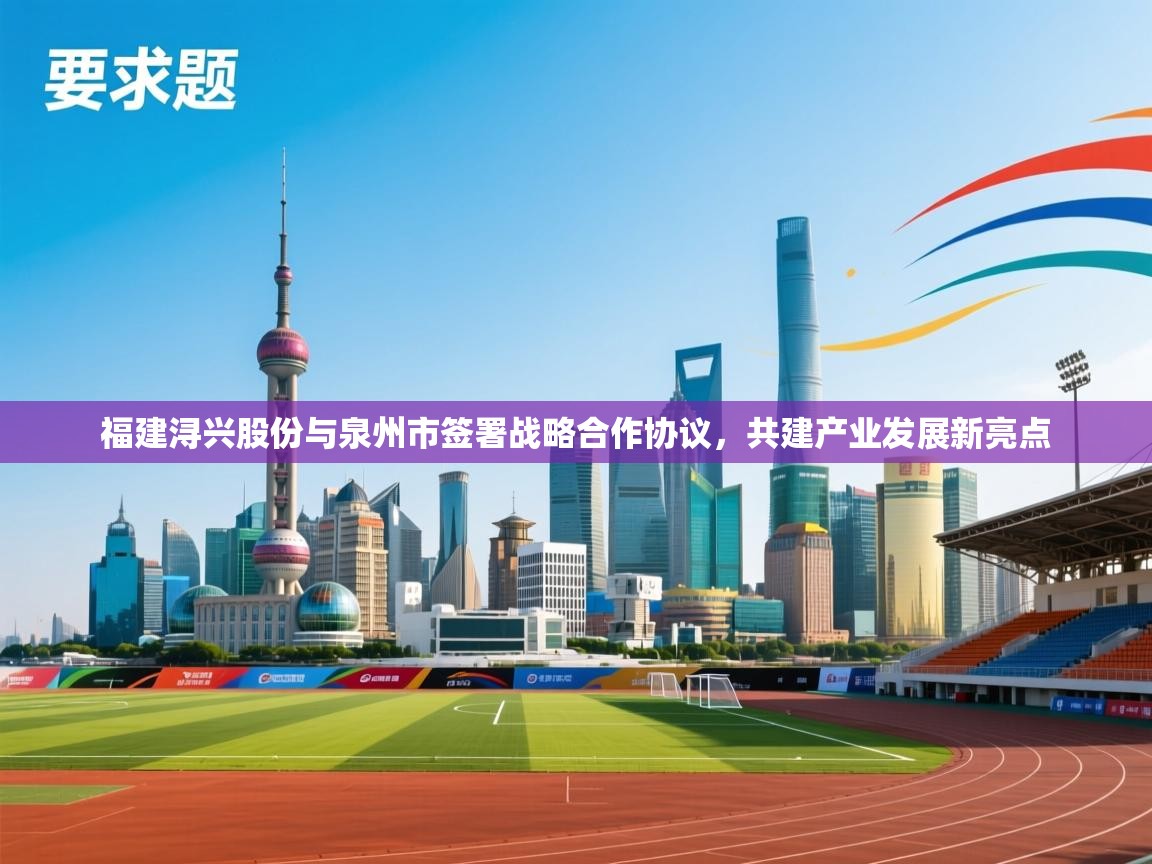 爱游戏下载-福建浔兴股份与泉州市签署战略合作协议,共建产业发展新亮点 第4张