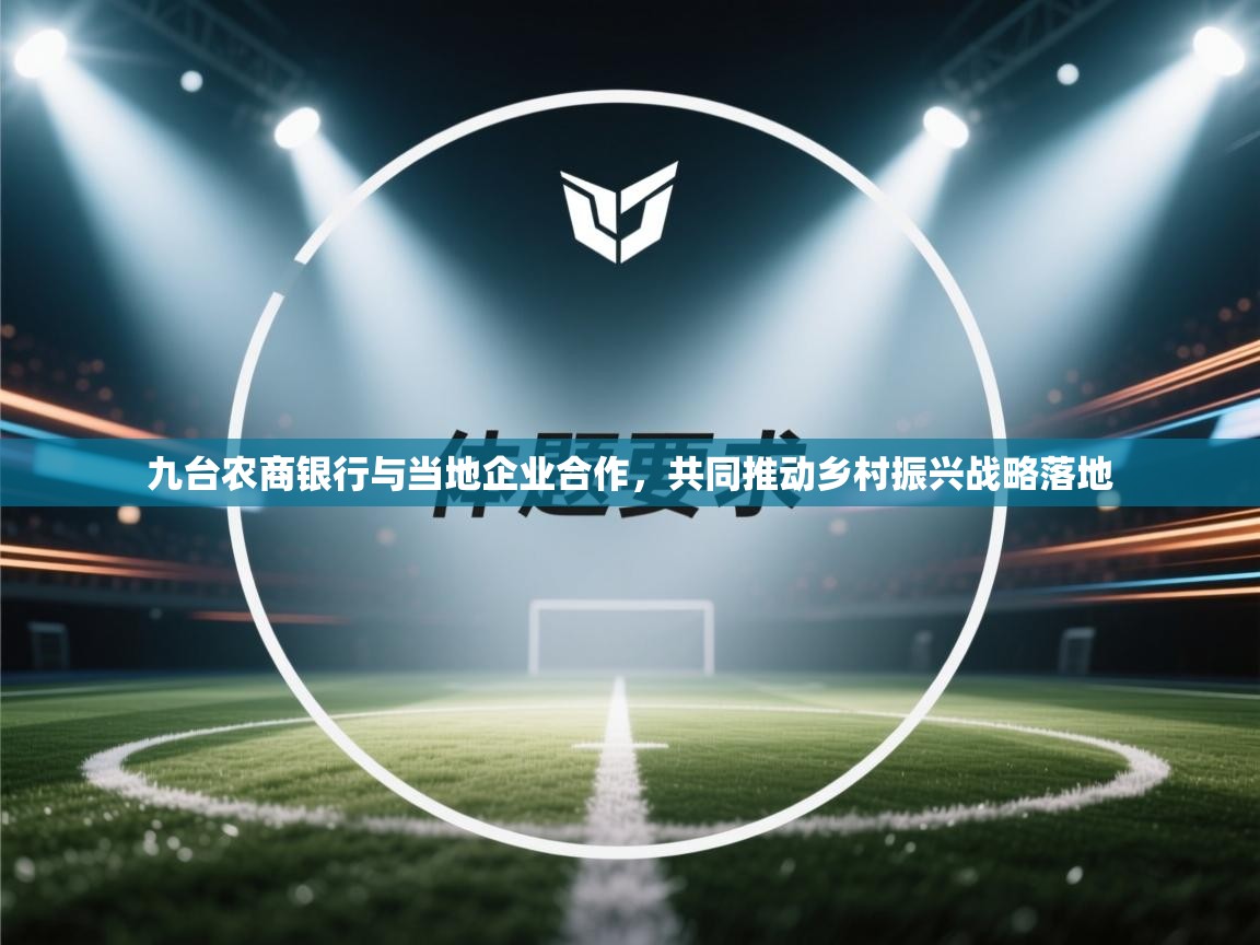 爱游戏ayx官网下载-九台农商银行与当地企业合作，共同推动乡村振兴战略落地