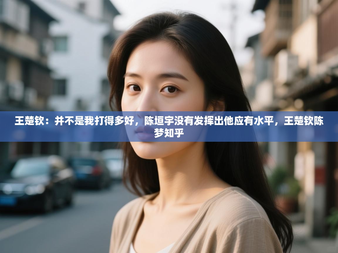 爱游戏体育娱乐赞助马竞-王楚钦:并不是我打得多好,陈垣宇没有发挥出他应有水平,王楚钦陈梦知乎 第1张