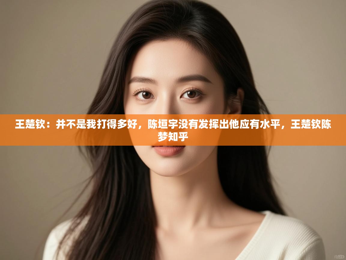 爱游戏体育娱乐赞助马竞-王楚钦:并不是我打得多好,陈垣宇没有发挥出他应有水平,王楚钦陈梦知乎 第3张