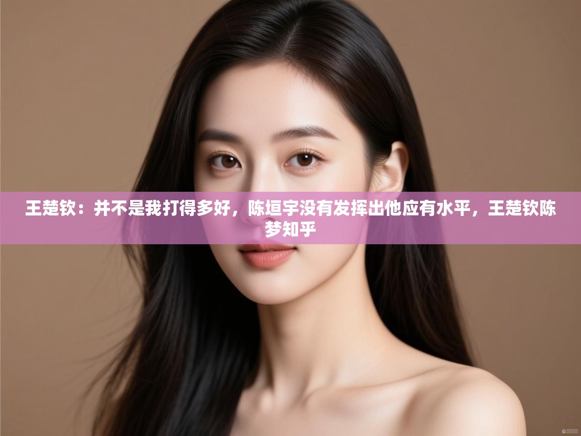 爱游戏体育娱乐赞助马竞-王楚钦:并不是我打得多好,陈垣宇没有发挥出他应有水平,王楚钦陈梦知乎 第2张