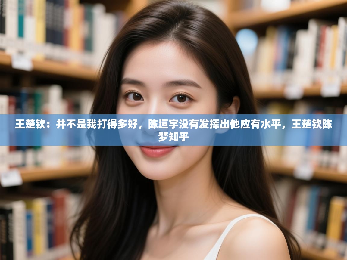 爱游戏体育娱乐赞助马竞-王楚钦:并不是我打得多好,陈垣宇没有发挥出他应有水平,王楚钦陈梦知乎 第4张