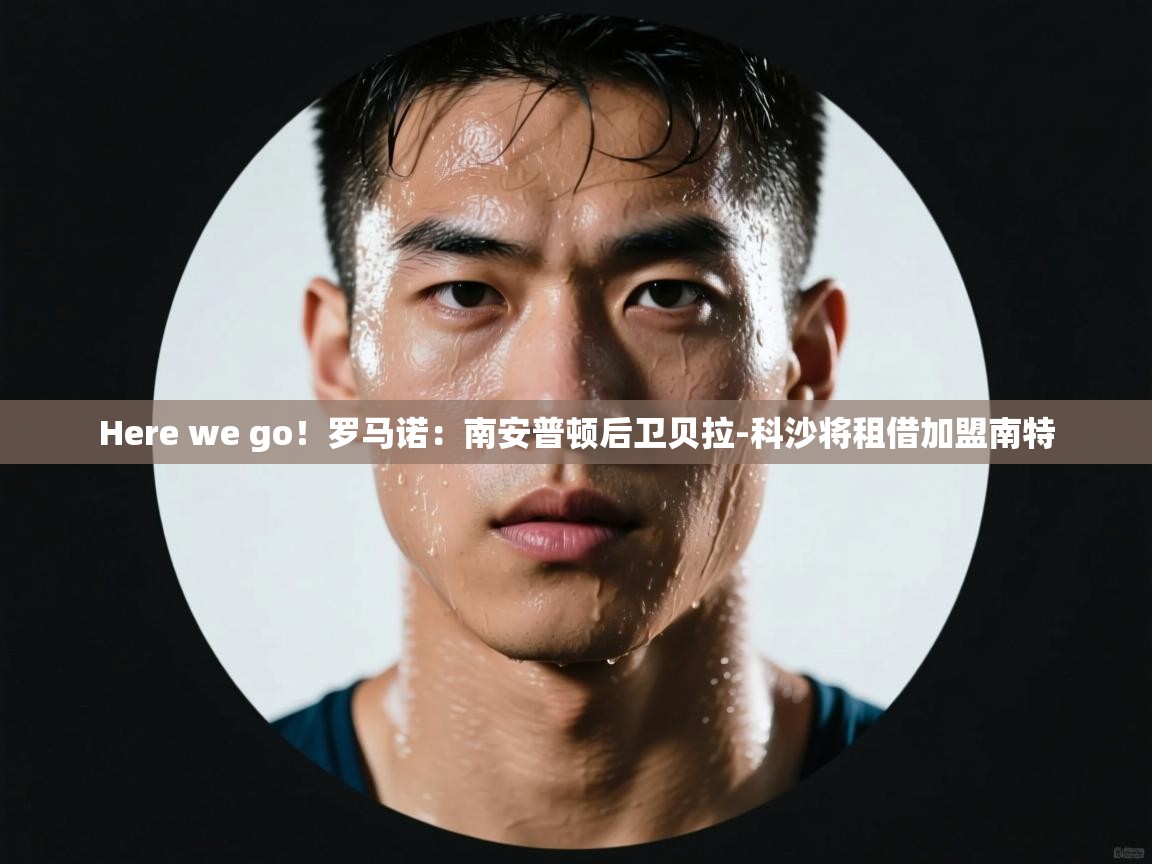 爱游戏娱乐赞助罗马02-Here we go!罗马诺:南安普顿后卫贝拉-科沙将租借加盟南特 第1张