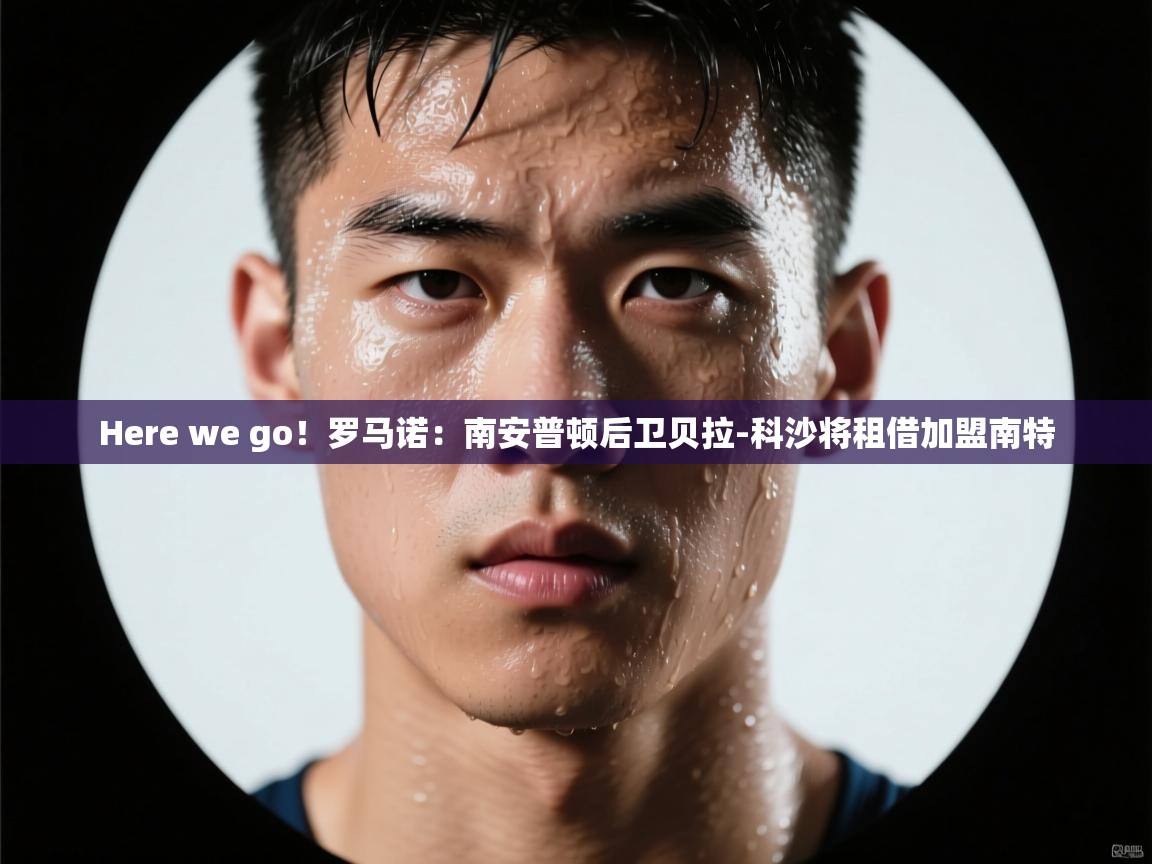 爱游戏娱乐赞助罗马02-Here we go!罗马诺:南安普顿后卫贝拉-科沙将租借加盟南特 第4张