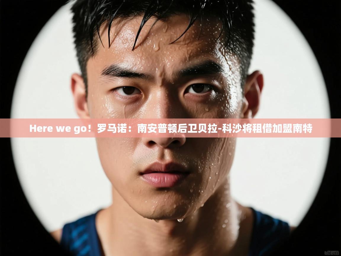 爱游戏娱乐赞助罗马02-Here we go!罗马诺:南安普顿后卫贝拉-科沙将租借加盟南特 第3张