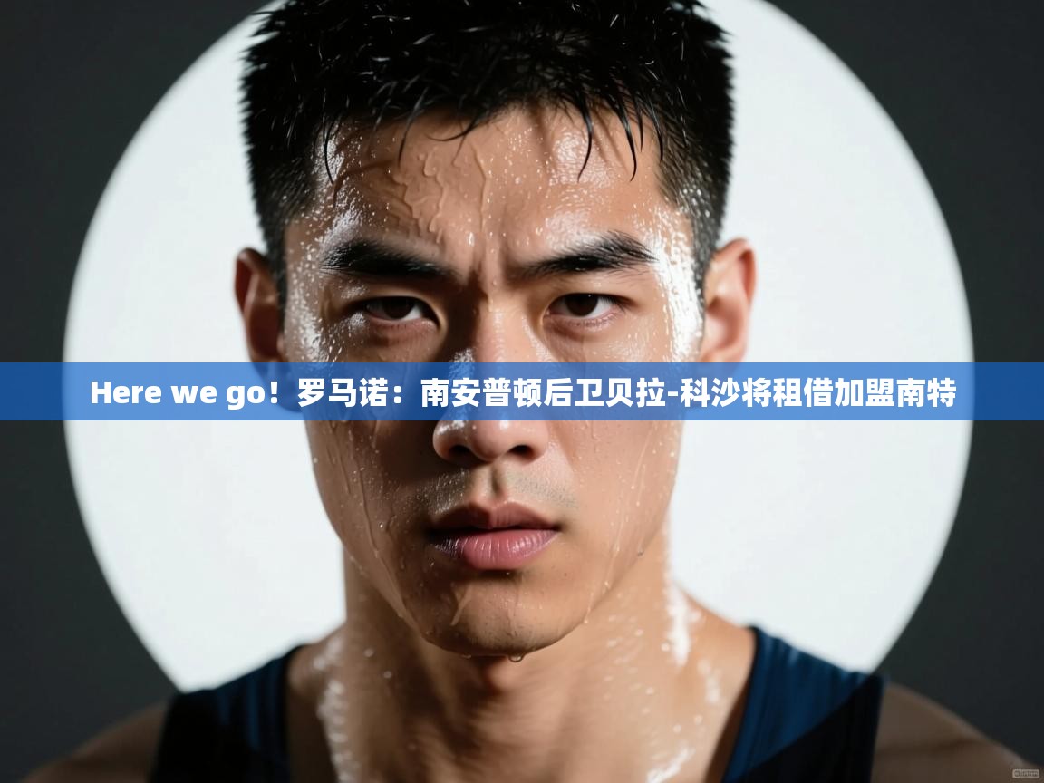 爱游戏娱乐赞助罗马02-Here we go!罗马诺:南安普顿后卫贝拉-科沙将租借加盟南特 第2张
