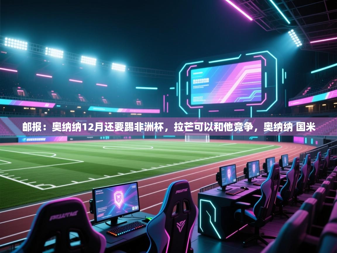 爱游戏体育在线app-邮报：奥纳纳12月还要踢非洲杯，拉芒可以和他竞争，奥纳纳 国米  第1张