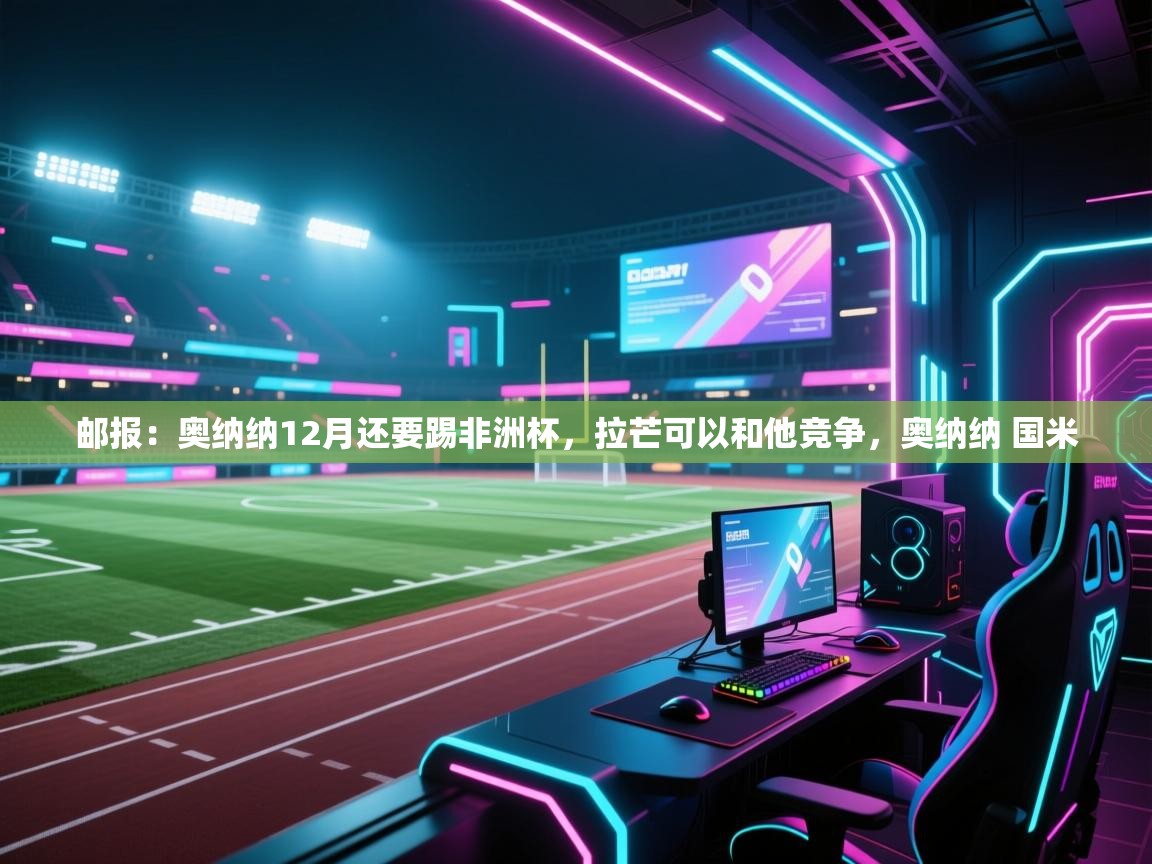 爱游戏体育在线app-邮报：奥纳纳12月还要踢非洲杯，拉芒可以和他竞争，奥纳纳 国米  第2张
