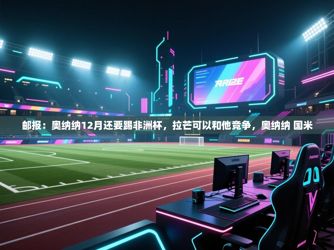爱游戏体育在线app-邮报：奥纳纳12月还要踢非洲杯，拉芒可以和他竞争，奥纳纳 国米  第3张