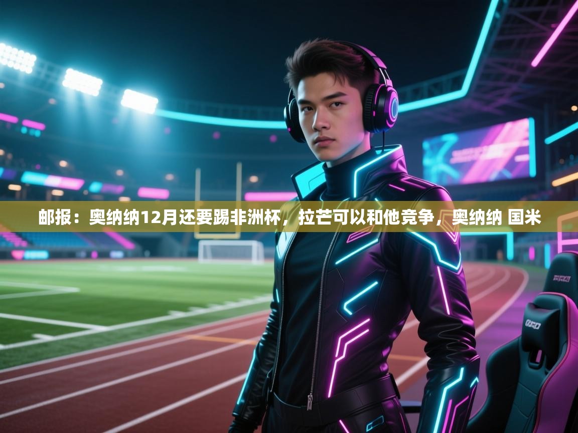 爱游戏体育在线app-邮报：奥纳纳12月还要踢非洲杯，拉芒可以和他竞争，奥纳纳 国米  第4张