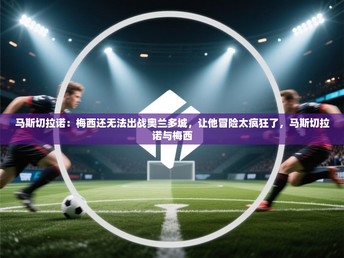 爱游戏厅下载-马斯切拉诺：梅西还无法出战奥兰多城，让他冒险太疯狂了，马斯切拉诺与梅西  第1张