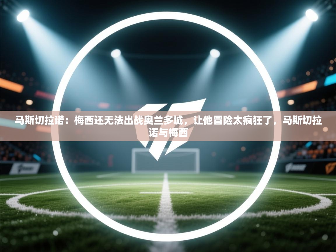 爱游戏厅下载-马斯切拉诺：梅西还无法出战奥兰多城，让他冒险太疯狂了，马斯切拉诺与梅西  第3张