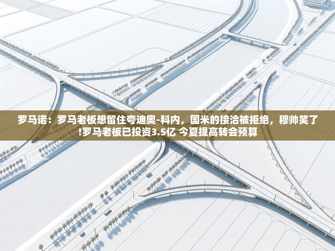 爱游戏娱乐平台信誉好16-罗马诺：罗马老板想留住夸迪奥-科内，国米的接洽被拒绝，穆帅笑了!罗马老板已投资3.5亿 今夏提高转会预算