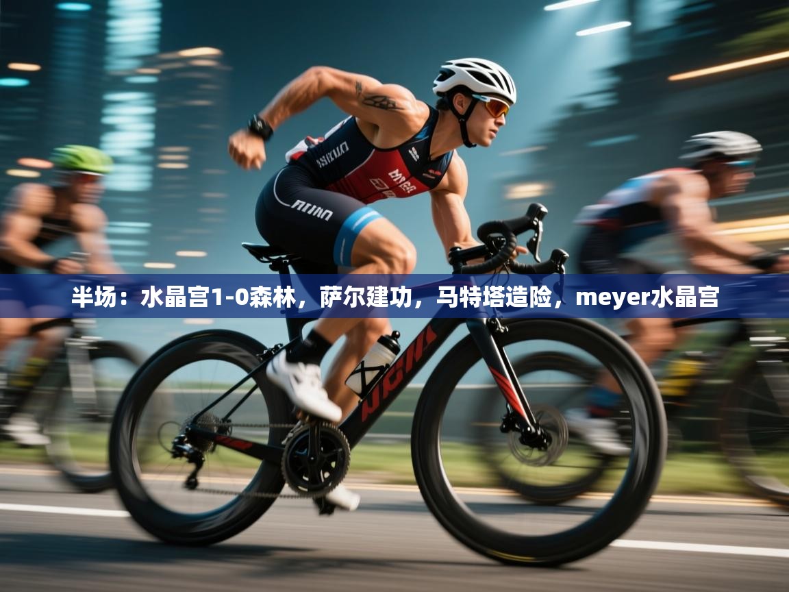 爱游戏体育下载-半场：水晶宫1-0森林，萨尔建功，马特塔造险，meyer水晶宫  第1张