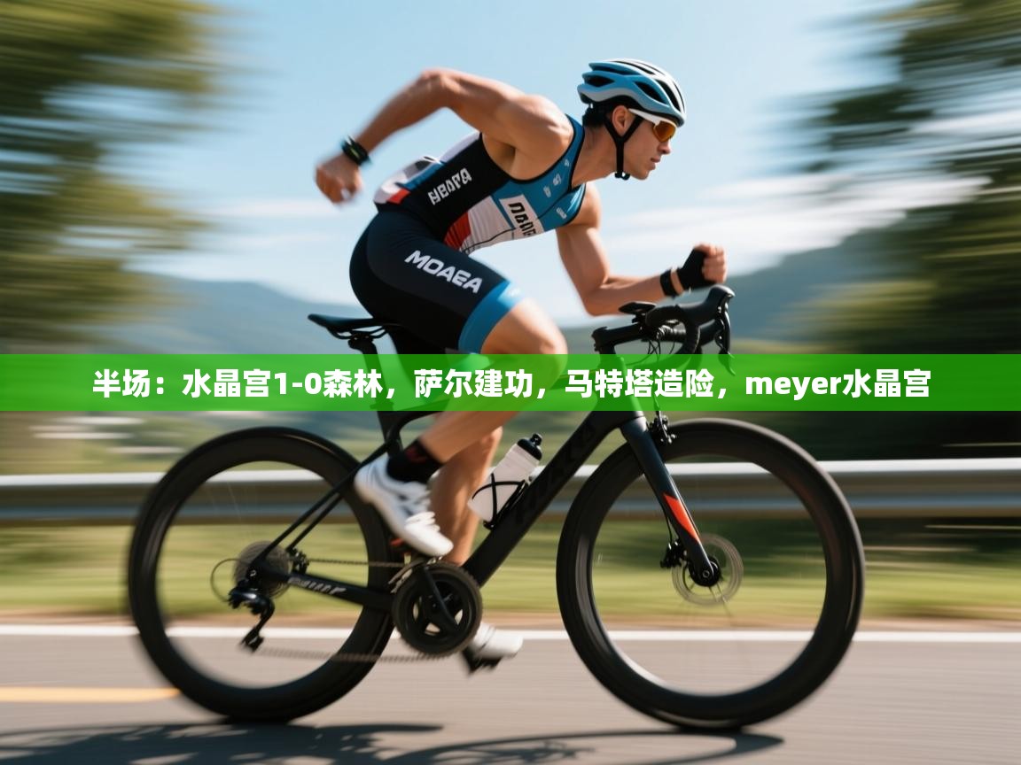 爱游戏体育下载-半场：水晶宫1-0森林，萨尔建功，马特塔造险，meyer水晶宫  第2张