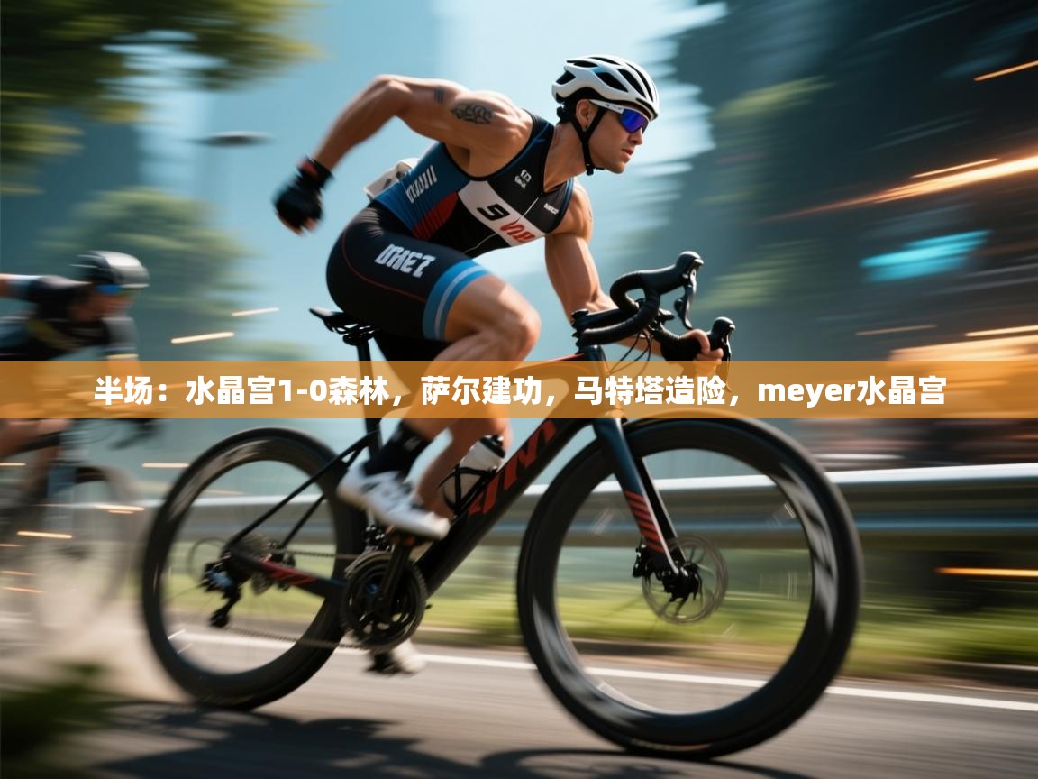 爱游戏体育下载-半场：水晶宫1-0森林，萨尔建功，马特塔造险，meyer水晶宫  第4张