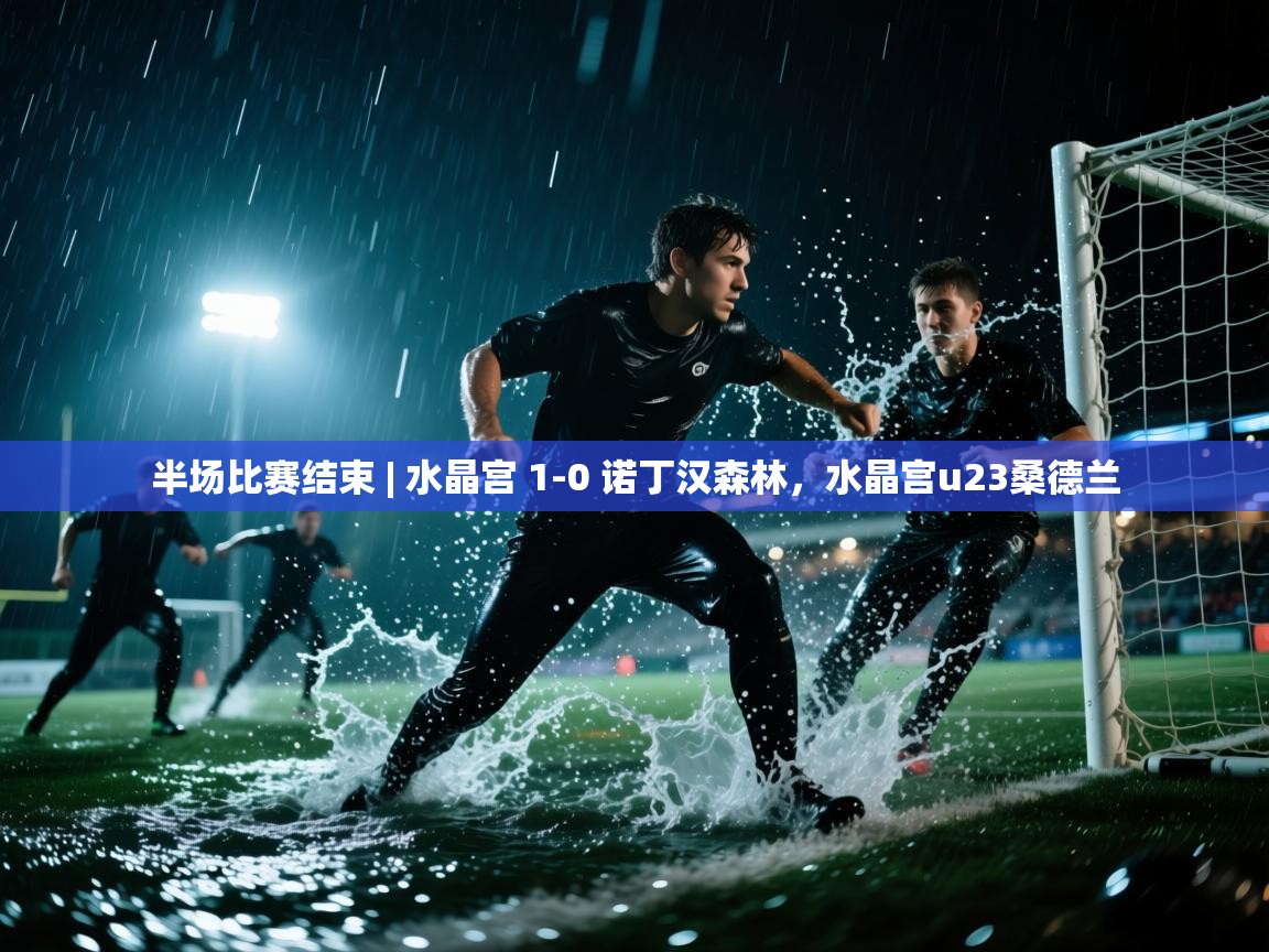 爱游戏厅下载-半场比赛结束 | 水晶宫 1-0 诺丁汉森林，水晶宫u23桑德兰  第2张