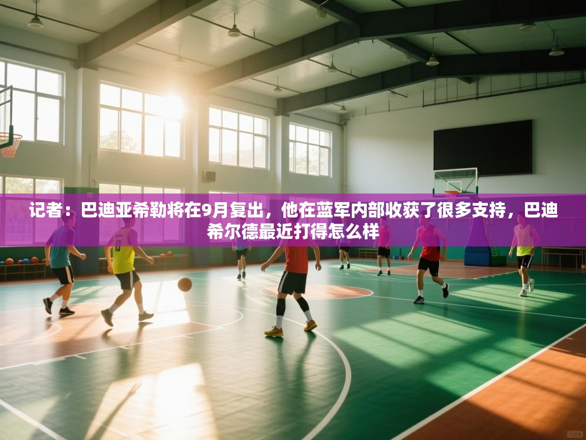爱游戏体育在线app-记者:巴迪亚希勒将在9月复出,他在蓝军内部收获了很多支持,巴迪希尔德最近打得怎么样 第2张