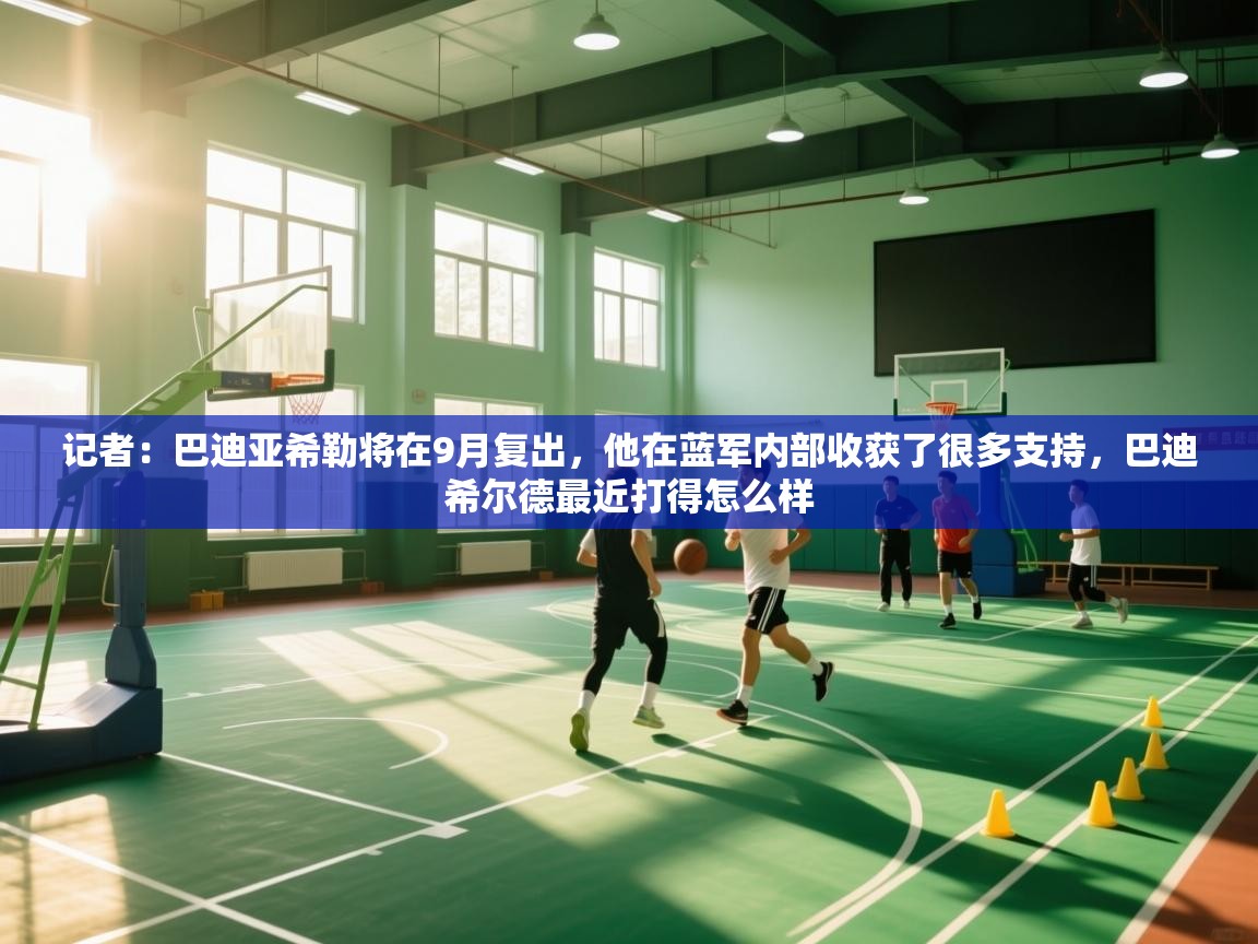 爱游戏体育在线app-记者:巴迪亚希勒将在9月复出,他在蓝军内部收获了很多支持,巴迪希尔德最近打得怎么样 第3张