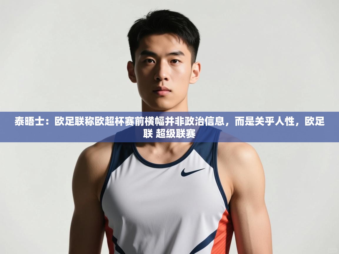 爱游戏娱乐体育官方入口-泰晤士:欧足联称欧超杯赛前横幅并非政治信息,而是关乎人性,欧足联 超级联赛 第4张