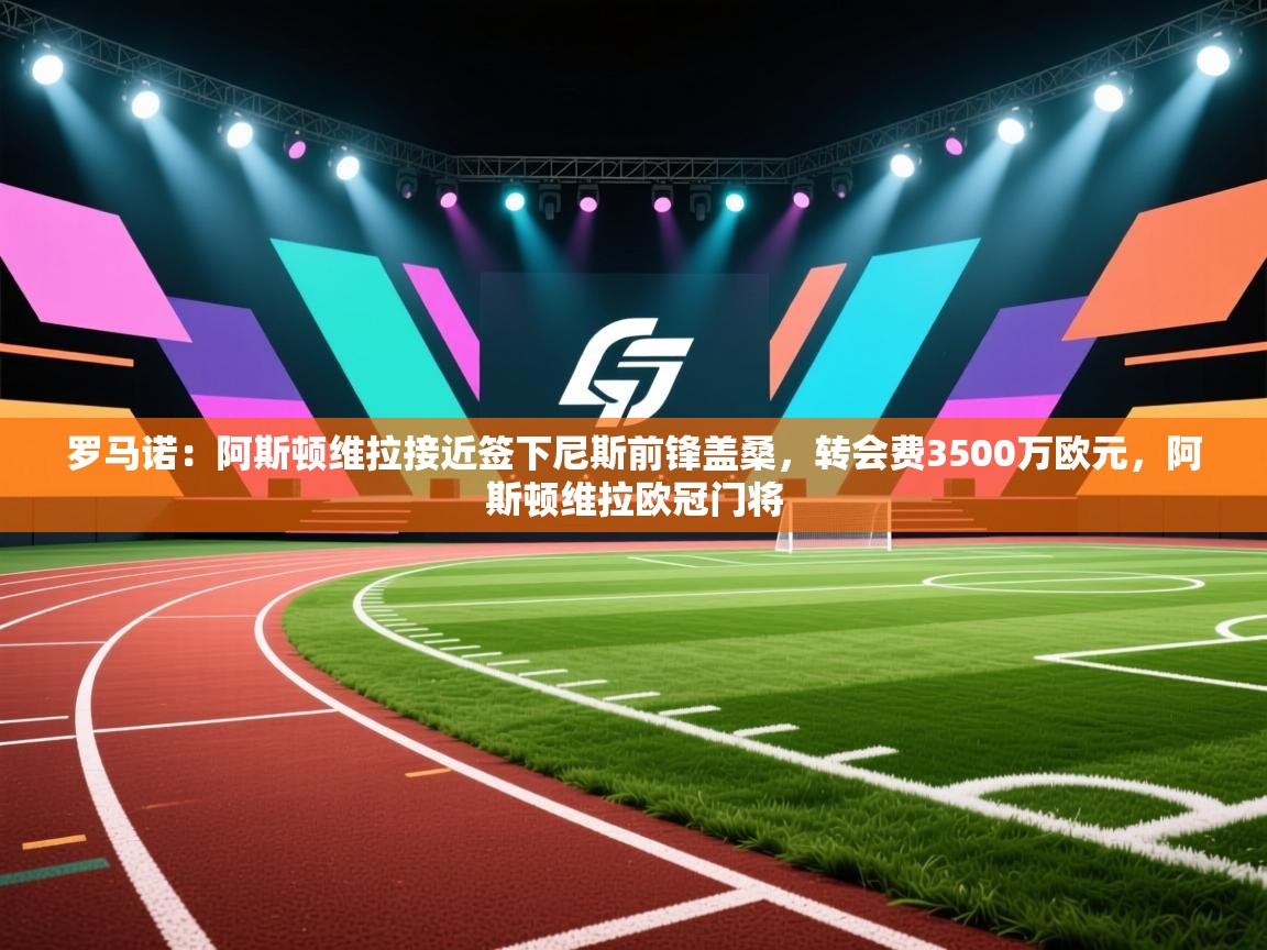 爱游戏体育-罗马诺:阿斯顿维拉接近签下尼斯前锋盖桑,转会费3500万欧元,阿斯顿维拉欧冠门将 第2张