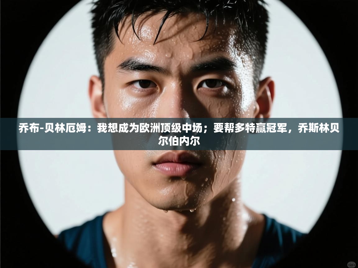 爱游戏体育入口app-乔布-贝林厄姆:我想成为欧洲顶级中场;要帮多特赢冠军,乔斯林贝尔伯内尔 第1张