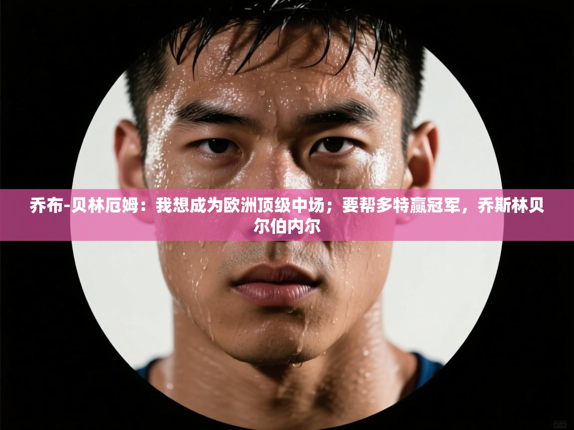 爱游戏体育入口app-乔布-贝林厄姆:我想成为欧洲顶级中场;要帮多特赢冠军,乔斯林贝尔伯内尔 第2张