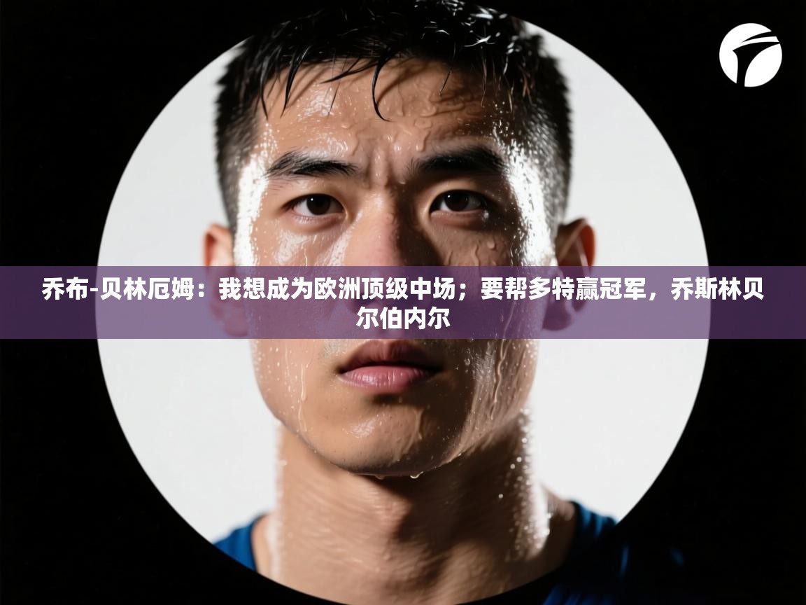 爱游戏体育入口app-乔布-贝林厄姆:我想成为欧洲顶级中场;要帮多特赢冠军,乔斯林贝尔伯内尔 第3张