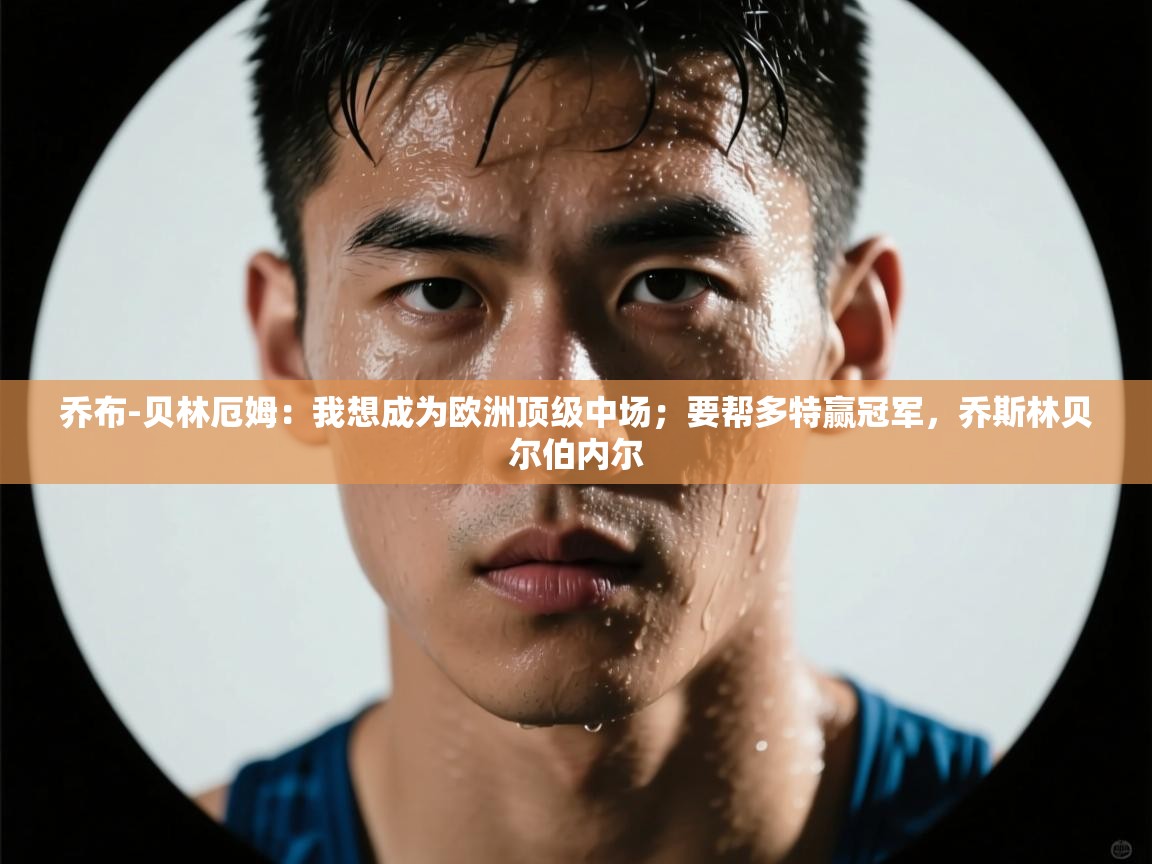 爱游戏体育入口app-乔布-贝林厄姆:我想成为欧洲顶级中场;要帮多特赢冠军,乔斯林贝尔伯内尔 第4张