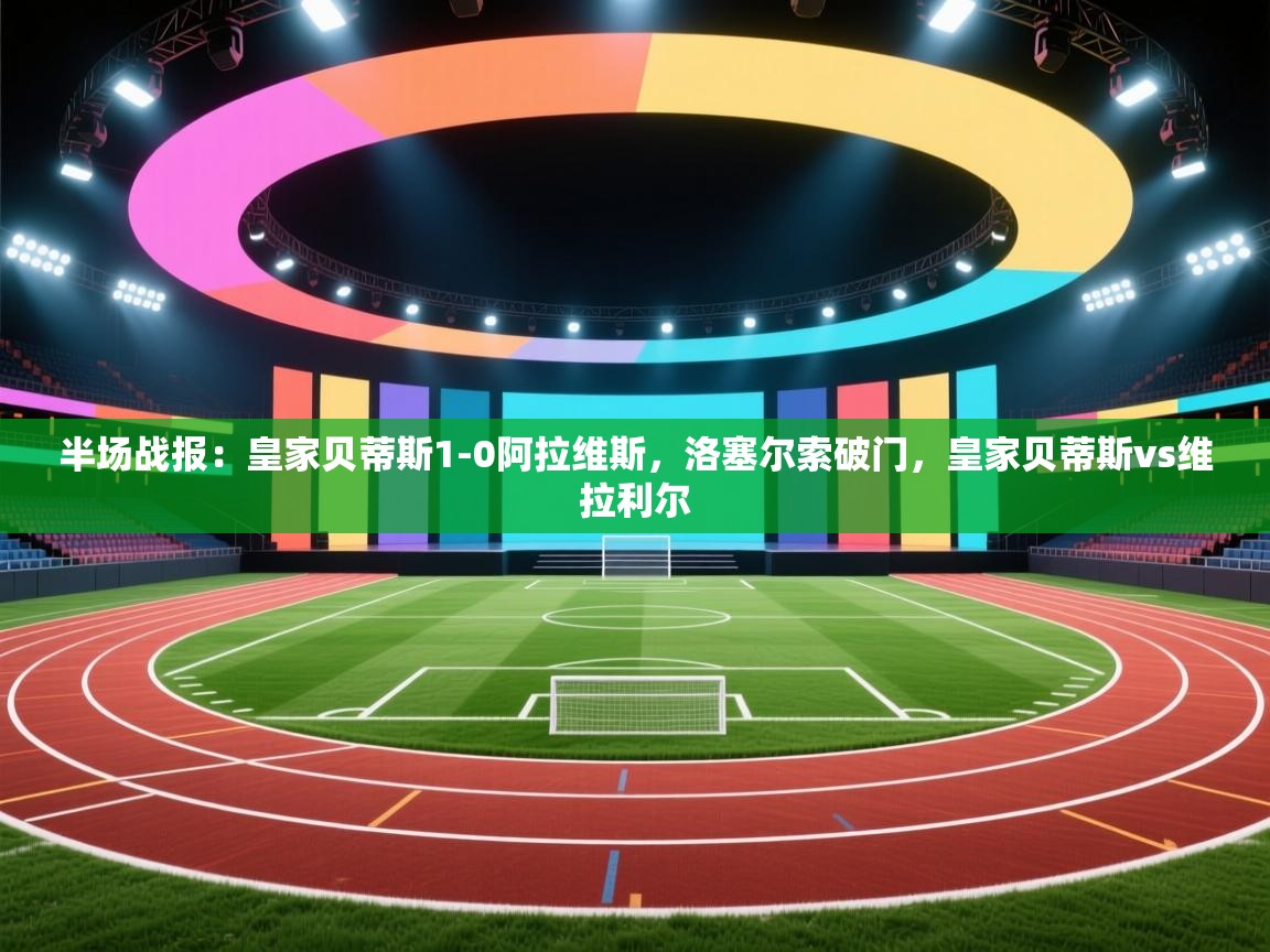 趣玩体育nba直播-半场战报：皇家贝蒂斯1-0阿拉维斯，洛塞尔索破门，皇家贝蒂斯vs维拉利尔  第2张