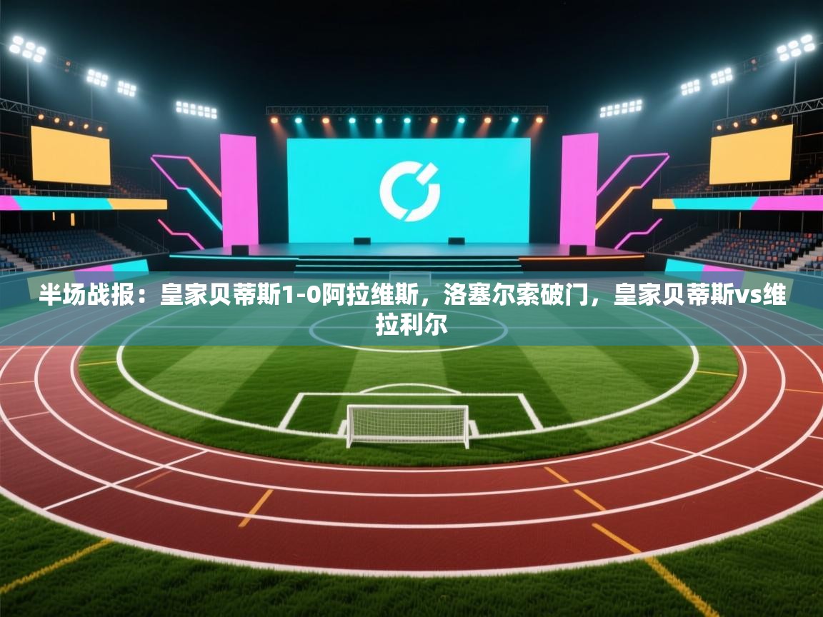 趣玩体育nba直播-半场战报：皇家贝蒂斯1-0阿拉维斯，洛塞尔索破门，皇家贝蒂斯vs维拉利尔  第1张