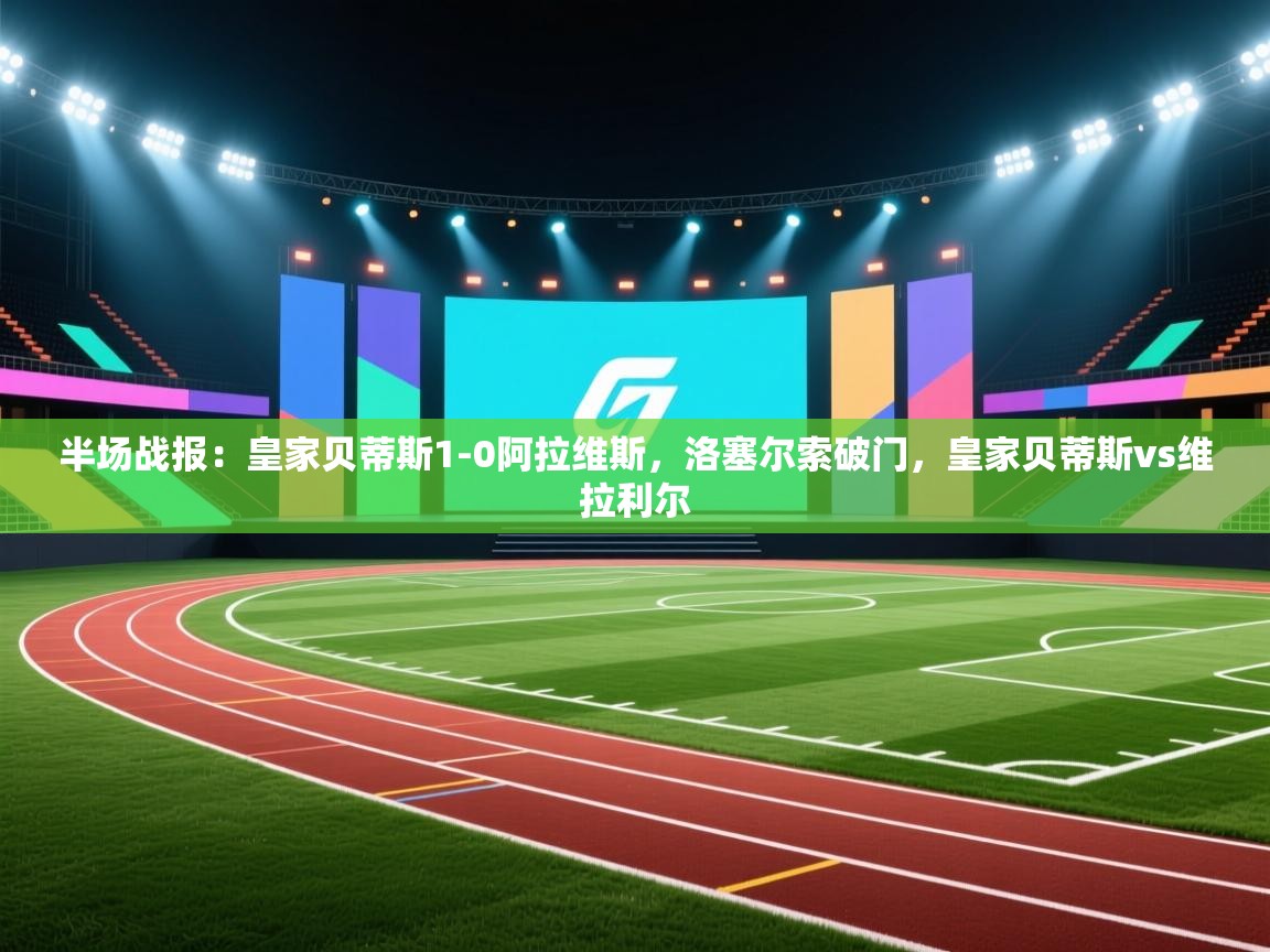 趣玩体育nba直播-半场战报：皇家贝蒂斯1-0阿拉维斯，洛塞尔索破门，皇家贝蒂斯vs维拉利尔  第3张