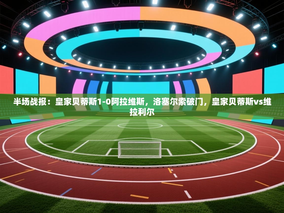 趣玩体育nba直播-半场战报：皇家贝蒂斯1-0阿拉维斯，洛塞尔索破门，皇家贝蒂斯vs维拉利尔  第4张