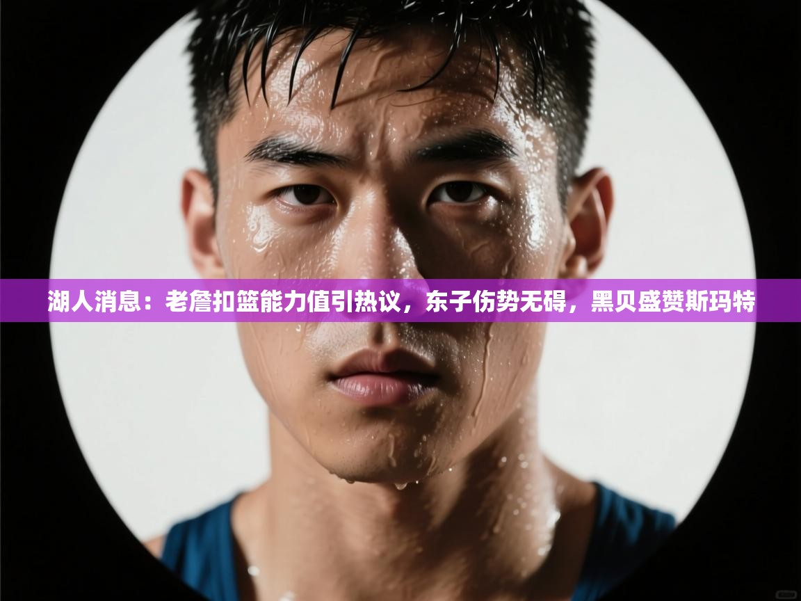 爱游戏体育官网-湖人消息：老詹扣篮能力值引热议，东子伤势无碍，黑贝盛赞斯玛特