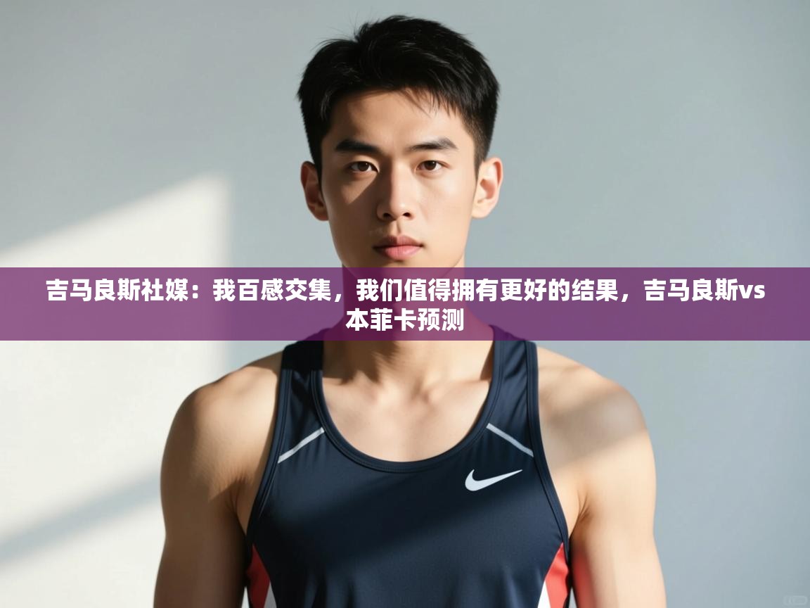 爱游戏体育-吉马良斯社媒：我百感交集，我们值得拥有更好的结果，吉马良斯vs本菲卡预测  第2张