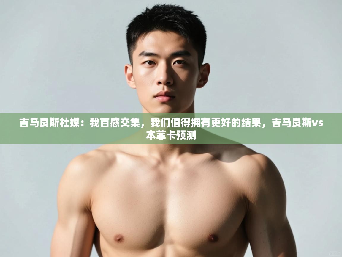 爱游戏体育-吉马良斯社媒：我百感交集，我们值得拥有更好的结果，吉马良斯vs本菲卡预测  第1张