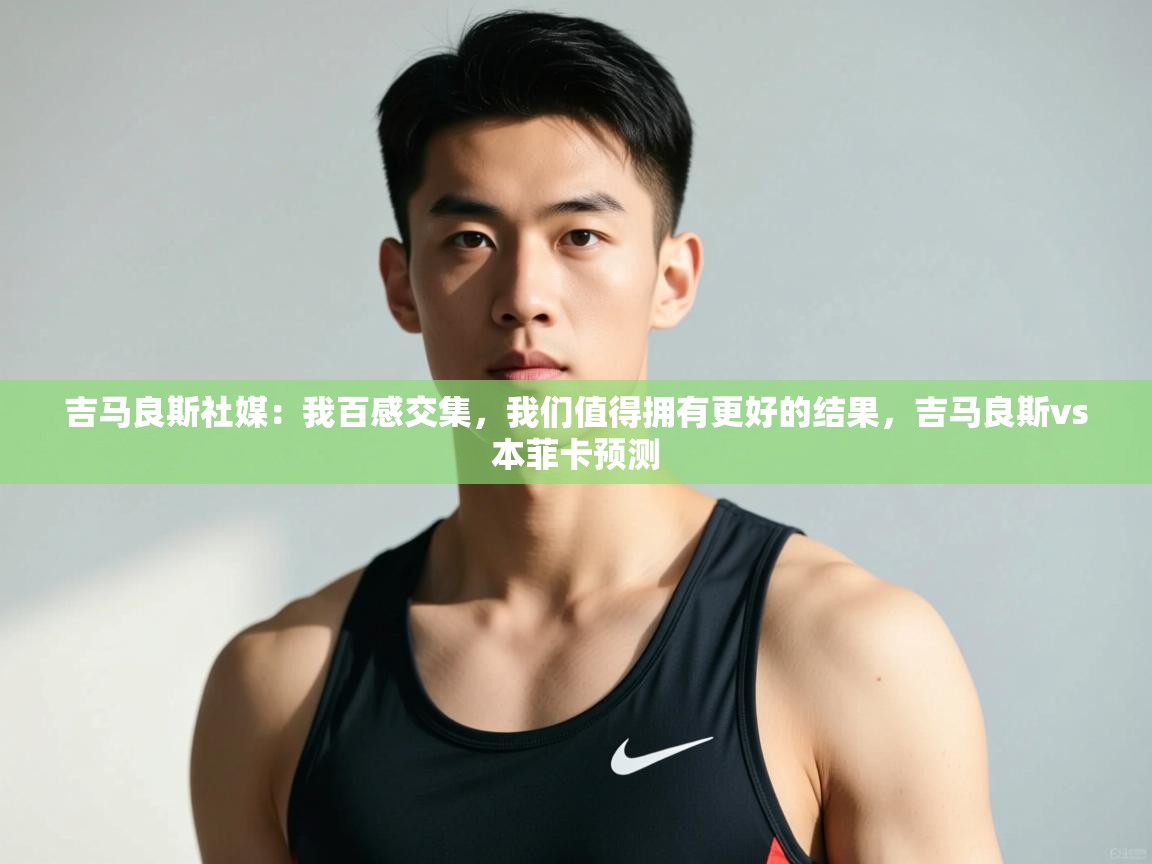 爱游戏体育-吉马良斯社媒：我百感交集，我们值得拥有更好的结果，吉马良斯vs本菲卡预测  第4张