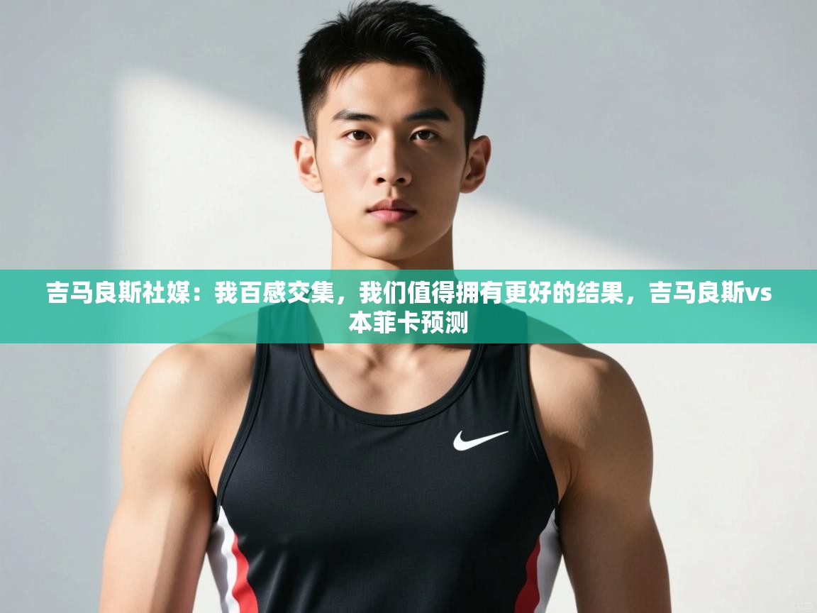 爱游戏体育-吉马良斯社媒：我百感交集，我们值得拥有更好的结果，吉马良斯vs本菲卡预测  第3张