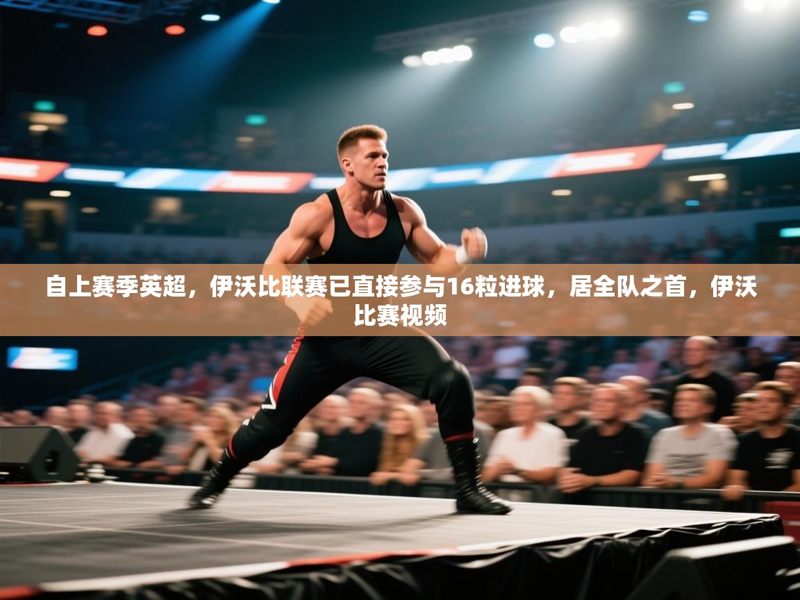 爱游戏厅下载-自上赛季英超,伊沃比联赛已直接参与16粒进球,居全队之首,伊沃比赛视频 第2张