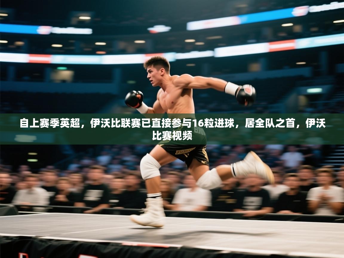 爱游戏厅下载-自上赛季英超,伊沃比联赛已直接参与16粒进球,居全队之首,伊沃比赛视频 第4张