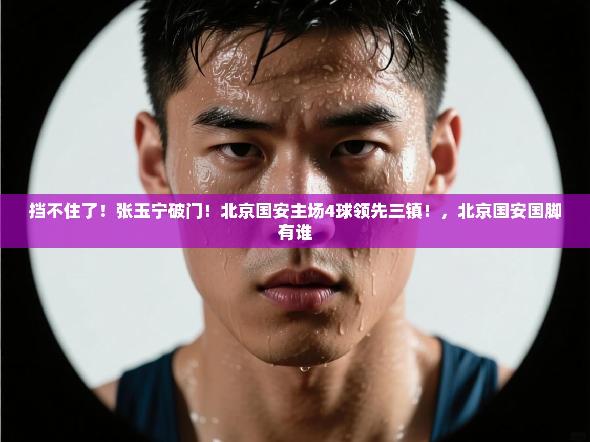 爱游戏体育官网app-挡不住了！张玉宁破门！北京国安主场4球领先三镇！，北京国安国脚有谁  第2张
