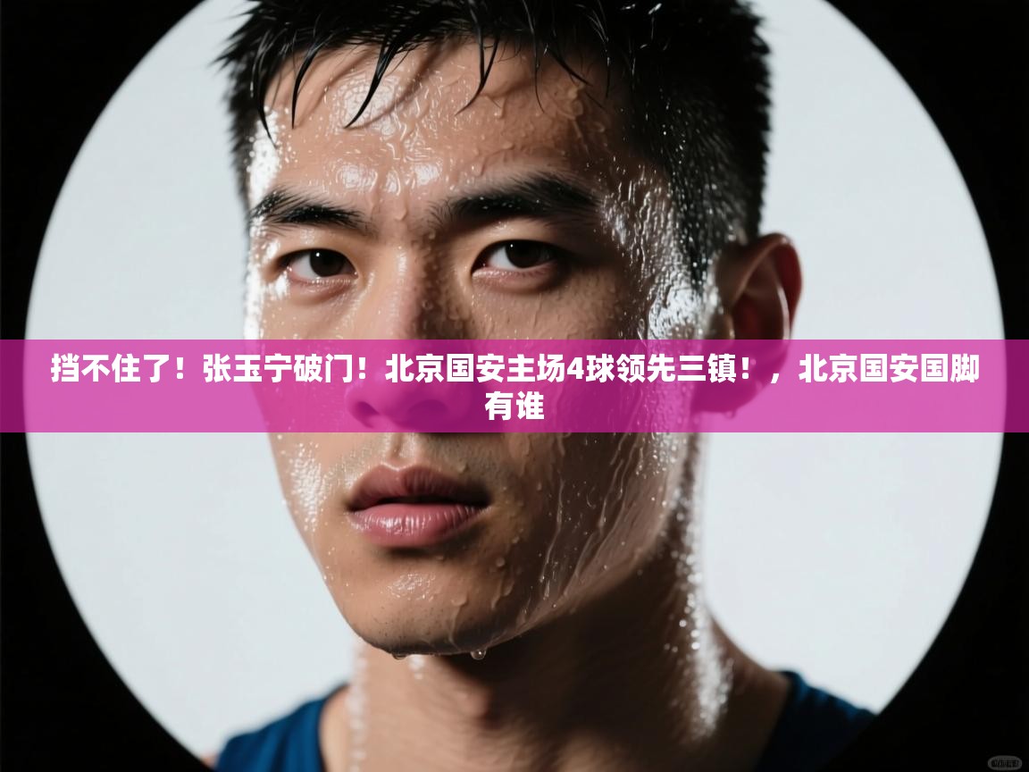爱游戏体育官网app-挡不住了！张玉宁破门！北京国安主场4球领先三镇！，北京国安国脚有谁  第3张